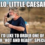 ALEC BALDWIN HOT AND READY | HELLO, LITTLE CAESARS? I'D LIKE TO ORDER ONE OF YOUR "HOT AND READY" SPECIALS! | image tagged in alec baldwin phone call,funny memes | made w/ Imgflip meme maker
