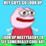 Best art I've ever seen | HEY GUYS GO LOOK UP; LOOK UP NASTYSASHY TO SEE SOME REALLY COOL ART | image tagged in trust me | made w/ Imgflip meme maker