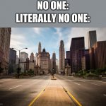 spongebob season 6 episode 3 | NO ONE:; LITERALLY NO ONE: | image tagged in empty city street,where is everyone,forever alone | made w/ Imgflip meme maker