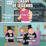 Its true tho | LEAGUE OF LEGENDS; LITERALLY ANY OTHER GAME; FORTNITE; BRAWL STARS | image tagged in you guys always act like you're better than me | made w/ Imgflip meme maker