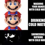 Mario dark three panel | WASHING YOUR HANDS WITH COLD WATER; DRINKING COLD WATER; SHOWERING/ BATHING WITH COLD WATER | image tagged in mario dark three panel,mario | made w/ Imgflip meme maker