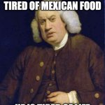 samuel johnson | WHEN A MAN IS TIRED OF MEXICAN FOOD; HE IS TIRED OF LIFE | image tagged in samuel johnson,mexican food | made w/ Imgflip meme maker