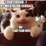 #TeamCerealBeforMilk | YOUR FIRIEND : I PUT MILK BEFOR CEREALS; *ME* : YEAH YEAH NICE | image tagged in polite cat,memes | made w/ Imgflip meme maker