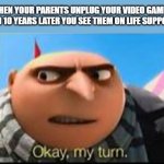 Gru ok my turn | WHEN YOUR PARENTS UNPLUG YOUR VIDEO GAMES AND 10 YEARS LATER YOU SEE THEM ON LIFE SUPPORT | image tagged in gru ok my turn | made w/ Imgflip meme maker