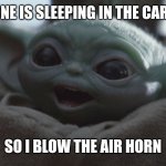 baby yoda happy | WHEN SOMEONE IS SLEEPING IN THE CAR PASSING ME; SO I BLOW THE AIR HORN | image tagged in baby yoda happy | made w/ Imgflip meme maker