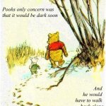 Pooh and piglet | Poohs only concern was that it would be dark soon; And 
he would 
have to walk 
back alone | image tagged in piglet pooh | made w/ Imgflip meme maker