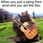 True fact for boys | When you pull a string from short and you act like this: | image tagged in bear with guitar | made w/ Imgflip meme maker