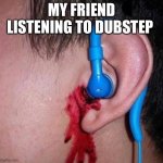Dominic | MY FRIEND LISTENING TO DUBSTEP | image tagged in ear bleed | made w/ Imgflip meme maker