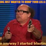 FFS | FFS...THE DOG JUST WANTED TO HUMP YOUR LEG A LITTLE... | image tagged in started blasting | made w/ Imgflip meme maker