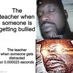 i sleep real shit | The teacher when someone is getting bullied; The teacher when someone gets distracted for 0.000023 seconds | image tagged in i sleep real shit | made w/ Imgflip meme maker