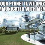 Indeed. | OUR PLANET IF WE ONLY COMMUNICATED WITH MEMES. | image tagged in modern city,communication,true,facts,memes | made w/ Imgflip meme maker