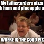 Argue in the comments | My father:orders pizza with ham and pineapple on it; ME: WHERE IS THE GOOD PIZZA!! | image tagged in lamb sauce,pineapple pizza,gordon ramsey | made w/ Imgflip meme maker