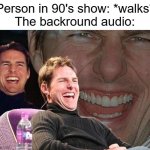 this is every of them | Person in 90's show: *walks*
The backround audio: | image tagged in tom cruise laugh,90's shows | made w/ Imgflip meme maker
