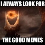 were are the good memes | I ALWAYS LOOK FOR THE GOOD MEMES | image tagged in memes,eye of sauron | made w/ Imgflip meme maker