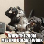 Godzilla-Kiryu-Gamera-PC | WHEN THE ZOOM MEETING DOESN'T WORK | image tagged in godzilla-kiryu-gamera-pc | made w/ Imgflip meme maker
