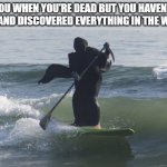 W A K E U P | YOU WHEN YOU'RE DEAD BUT YOU HAVEN'T SEEN AND DISCOVERED EVERYTHING IN THE WORLD | image tagged in surfing grim reaper | made w/ Imgflip meme maker