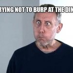 Luckily, I don't burp anymore. | 6YO ME TRYING NOT TO BURP AT THE DINNER TABLE: | image tagged in michael rosen,burp,oh wow are you actually reading these tags,random tag i decided to put | made w/ Imgflip meme maker
