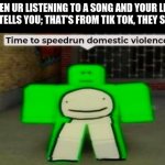 *speedrunner music starts* | WHEN UR LISTENING TO A SONG AND YOUR LITLE SISTER TELLS YOU; THAT'S FROM TIK TOK, THEY STOLE IT! | image tagged in time to speedrun domestic violence | made w/ Imgflip meme maker