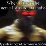 My Goals Are Beyond My Own Understanding. | When I forget the meme I was gonna make | image tagged in my goals are beyond my own understanding | made w/ Imgflip meme maker