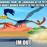 road runner | ME RUNNING FROM THE LIBRARIAN AFTER PUTTING A BOOK ABOUT WOMEN RIGHTS IN THE FICTION SECTION; IM OUT | image tagged in road runner | made w/ Imgflip meme maker