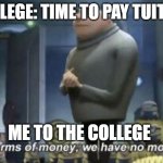 in term of ... we have no ... | COLLEGE: TIME TO PAY TUITION; ME TO THE COLLEGE | image tagged in in terms of money we have no money,broke | made w/ Imgflip meme maker