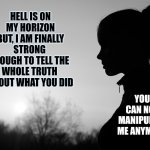 Be Strong.  Be Honest.  It's His Shame Not Yours.  Tell Your Story | HELL IS ON MY HORIZON
BUT, I AM FINALLY STRONG 
ENOUGH TO TELL THE 
WHOLE TRUTH 
ABOUT WHAT YOU DID; YOU CAN NOT MANIPULATE ME ANYMORE | image tagged in contemplating girl,memes,child abuse,pedophiles,sexual assault,domestic abuse | made w/ Imgflip meme maker
