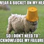 I wear a Bucket so I don't see my Failures | I WEAR A BUCKET ON MY HEAD; SO I DON'T NEED TO ACKNOWLEDGE MY FAILURES | image tagged in sheep bucket head | made w/ Imgflip meme maker