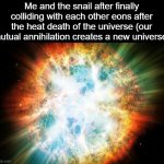 big bang | Me and the snail after finally colliding with each other eons after the heat death of the universe (our mutual annihilation creates a new universe) | image tagged in big bang | made w/ Imgflip meme maker