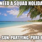 Anybody else relate? | I NEED A SQUAD HOLIDAY; BEER, SUN, PARTYING. PURE BLISS | image tagged in island paradise,memes | made w/ Imgflip meme maker