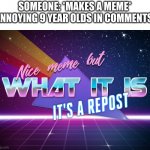 IT'S TIME TO STOP! | SOMEONE: *MAKES A MEME*
ANNOYING 9 YEAR OLDS IN COMMENTS: | image tagged in nice meme but what it is it's a repost,memes,facts | made w/ Imgflip meme maker