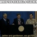 ladies and gentlemen we got him | WHEN YOU RICKROLL A TEACHER | image tagged in ladies and gentlemen we got him | made w/ Imgflip meme maker