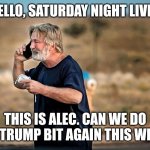 ALEC BALDWIN CALLS SNL | HELLO, SATURDAY NIGHT LIVE? THIS IS ALEC. CAN WE DO THE TRUMP BIT AGAIN THIS WEEK? | image tagged in alec baldwin phone call,funny memes | made w/ Imgflip meme maker