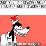 Ill do it again | KARENS WHEN THEY SCREAM AT THE MANAGAR AND THEY KICKED OUT | image tagged in ill do it again | made w/ Imgflip meme maker