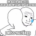 awww hug | IM BACK AND I FEEL GREAT AND MY LAPTOP GOT FIXED; I MISS YALL BROS | image tagged in awww hug | made w/ Imgflip meme maker