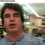 You're not that guy pal | Me: *wants my meme in a video*
Memenade:; You're not that guy, pal. Trust me, you're not that guy. | image tagged in you re not that guy pal | made w/ Imgflip meme maker