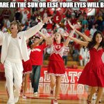 High School Musical | DONT STARE AT THE SUN OR ELSE YOUR EYES WILL BURN OUT | image tagged in high school musical | made w/ Imgflip meme maker