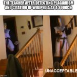 School of Hard Knocks | THE TEACHER AFTER DETECTING PLAGIARISM AND CITATION OF WIKIPEDIA AS A SOURCE: | image tagged in unacceptable | made w/ Imgflip meme maker