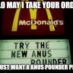 I Just Want A  Anus Pounder Please, Thank You. | HELLO MAY I TAKE YOUR ORDER? NO I JUST WANT A ANUS POUNDER PLEASE | image tagged in mcdonald's anus pounder | made w/ Imgflip meme maker