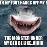 Happy Shark | WHEN MY FOOT HANGS OFF MY BED*; THE MONSTER UNDER MY BED BE LIKE..HIIIIII | image tagged in happy shark | made w/ Imgflip meme maker