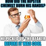 Earl N. Myer | HOW DID THE HIPSTER CHEMIST BURN HIS HANDS? HE PICKED UP THE BEAKER; BEFORE IT WAS COOL | image tagged in scientist holding beaker | made w/ Imgflip meme maker