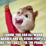 Alvin - Got 1 | I KNOW, YOU CAN ALL WORK HARDER AND DO OTHER PEOPLES JOBS TOO, THAT'LL FIX THE PROBLEM! | image tagged in alvin - got 1 | made w/ Imgflip meme maker