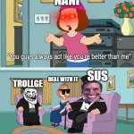 Why do you guys think your so much better than me | NANI; SUS; DEAL WITH IT; TROLLGE | image tagged in why do you guys think your so much better than me | made w/ Imgflip meme maker