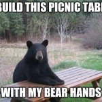 Bearsbelike | I BUILD THIS PICNIC TABLE; WITH MY BEAR HANDS | image tagged in bear sitting at picnic table | made w/ Imgflip meme maker