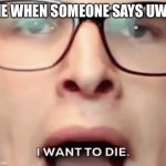 i want to die | ME WHEN SOMEONE SAYS UWU | image tagged in i want to die | made w/ Imgflip meme maker