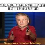 Blasting Baldwin Back at it. | WHAT DO YOU MEAN YOU CAST BILLY INSTEAD?

I'M THE BETTER BALDWIN | image tagged in baldwin to the set | made w/ Imgflip meme maker