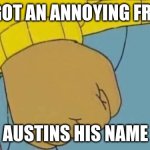 this was the very first meme ive made on this website | IVE GOT AN ANNOYING FRIEND AUSTINS HIS NAME | image tagged in memes,arthur fist,first time | made w/ Imgflip meme maker