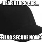 black baseball cap | DEAR BLACK CAP.... FEELING SECURE NOW?? | image tagged in black baseball cap | made w/ Imgflip meme maker