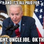 Biden Whisper | "....AND IT'S ALL PAID FOR." RIGHT, UNCLE JOE.  OK THEN | image tagged in biden whisper | made w/ Imgflip meme maker