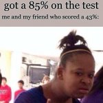 relatible? | smart kid crying because he got a 85% on the test; me and my friend who scored a 43%: | image tagged in bruh wtf are u doing | made w/ Imgflip meme maker