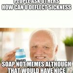 would have *been nice | PEOPLE ASK OTHERS HOW CAN U DEFLECT SICKNESS; SOAP NOT MEMES ALTHOUGH THAT WOULD HAVE NICE | image tagged in memes | made w/ Imgflip meme maker